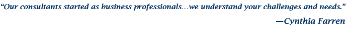 Our consultants started as business profesionals
we understand your challenges and needs. — Cynthia Farren